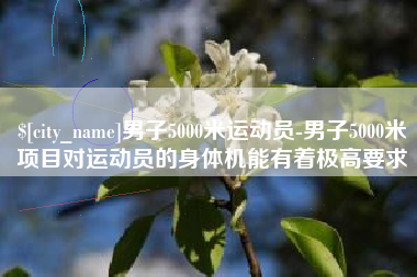 灌南男子5000米运动员-男子5000米项目对运动员的身体机能有着极高要求