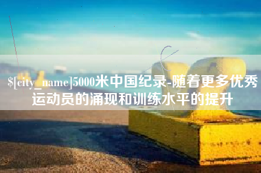 灌南5000米中国纪录-随着更多优秀运动员的涌现和训练水平的提升