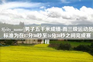 灌南男子五千米成绩-而三级运动员标准为在17分30秒至16分30秒之间完成赛程