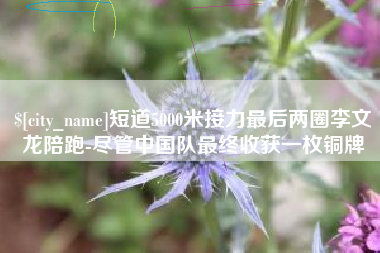 灌南短道5000米接力最后两圈李文龙陪跑-尽管中国队最终收获一枚铜牌