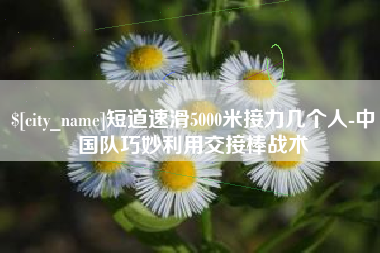 灌南短道速滑5000米接力几个人-中国队巧妙利用交接棒战术