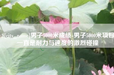 灌南男子5000米成绩-男子5000米项目一直是耐力与速度的激烈碰撞