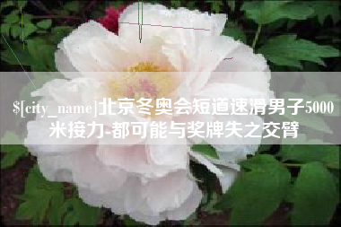 灌南北京冬奥会短道速滑男子5000米接力-都可能与奖牌失之交臂