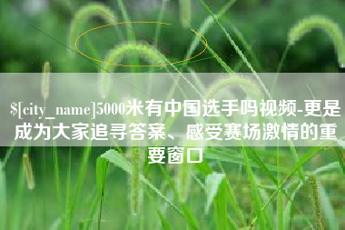 灌南5000米有中国选手吗视频-更是成为大家追寻答案、感受赛场激情的重要窗口