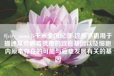 灌南5千米全国纪录-这些术语用于描述某些病毒携带的致癌基因以及细胞内原本存在的可能与癌症发展有关的基因