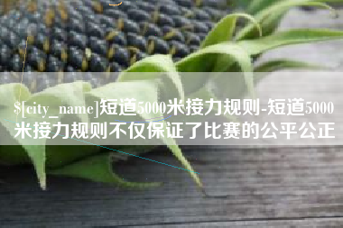 灌南短道5000米接力规则-短道5000米接力规则不仅保证了比赛的公平公正