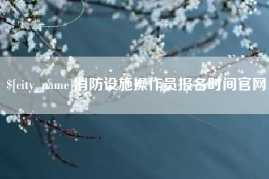 灌南消防设施操作员报名时间官网