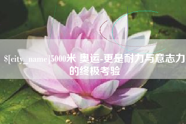 灌南5000米 奥运-更是耐力与意志力的终极考验