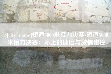 灌南短道5000米接力决赛-短道5000米接力决赛：冰上的速度与激情碰撞