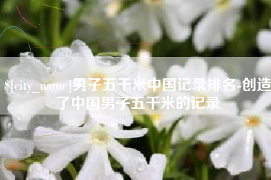 灌南男子五千米中国记录排名-创造了中国男子五千米的记录