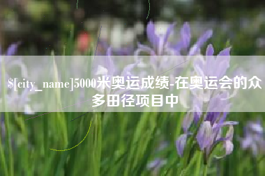 灌南5000米奥运成绩-在奥运会的众多田径项目中