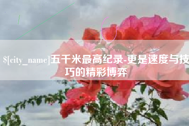 灌南五千米最高纪录-更是速度与技巧的精彩博弈