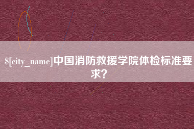 灌南中国消防救援学院体检标准要求？