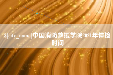 灌南中国消防救援学院2021年体检时间