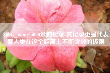 灌南5000米的记录-其记录更是代表着人类在这个距离上不断突破的极限