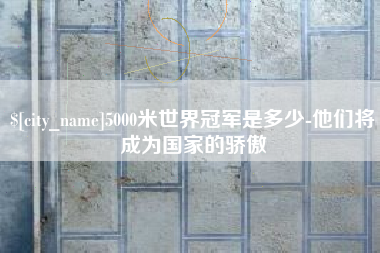 灌南5000米世界冠军是多少-他们将成为国家的骄傲