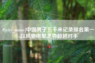 灌南中国男子五千米记录排名第一-以风驰电掣之势超越对手