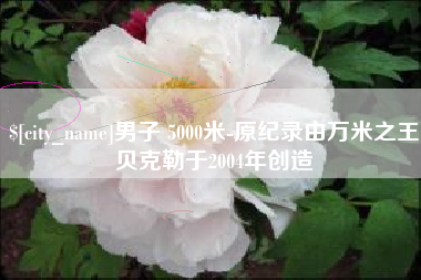 灌南男子 5000米-原纪录由万米之王贝克勒于2004年创造