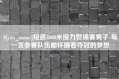 灌南短道5000米接力世锦赛男子-每一支参赛队伍都怀揣着夺冠的梦想