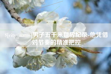 灌南男子五千米世界纪录-他凭借对节奏的精准把控