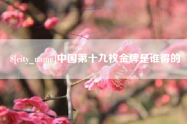 灌南中国第十九枚金牌是谁得的