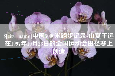 灌南中国5000米跑步记录-由夏丰远在1997年10月23日的全国运动会田径赛上创造