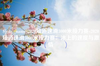 灌南2020短道速滑3000米接力赛-2020短道速滑3000米接力赛：冰上的速度与激情