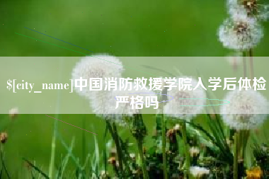 灌南中国消防救援学院入学后体检严格吗